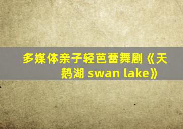 多媒体亲子轻芭蕾舞剧《天鹅湖 swan lake》